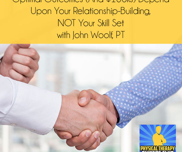 Optimal Outcomes (And $100ks) Depend Upon Your Relationship-Building, NOT Your Skill Set with John Woolf, PT