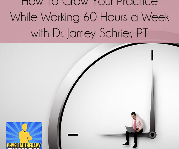 How To Grow Your Practice While Working 60 Hours a Week with Dr. Jamey Schrier, PT