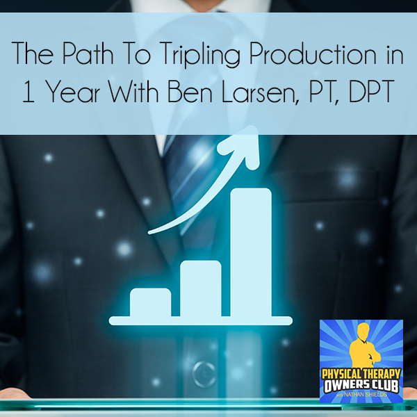 The Path To Tripling Production in 1 Year With Ben Larsen, PT, DPT