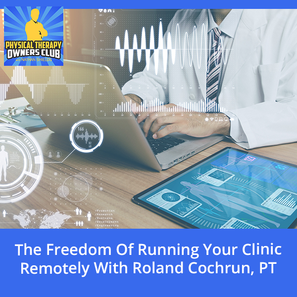 The Freedom Of Running Your Clinic Remotely With Roland Cochrun, PT