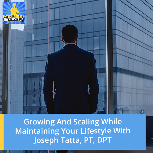 Growing And Scaling While Maintaining Your Lifestyle With Joseph Tatta, PT, DPT