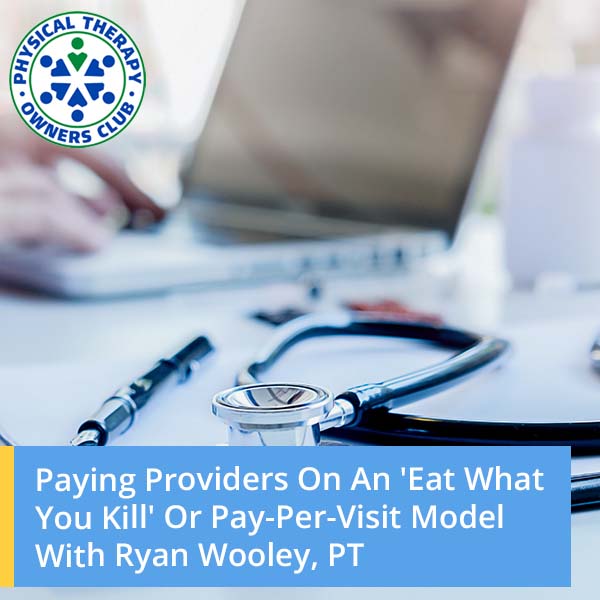 Paying Providers On An ‘Eat What You Kill’ Or Pay-Per-Visit Model With Ryan Wooley, PT
