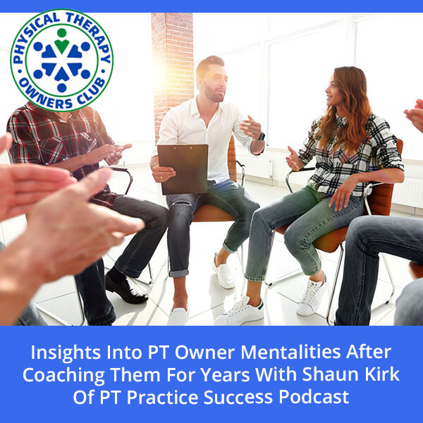 Insights Into PT Owner Mentalities After Coaching Them For Years With Shaun Kirk Of PT Practice Success Podcast