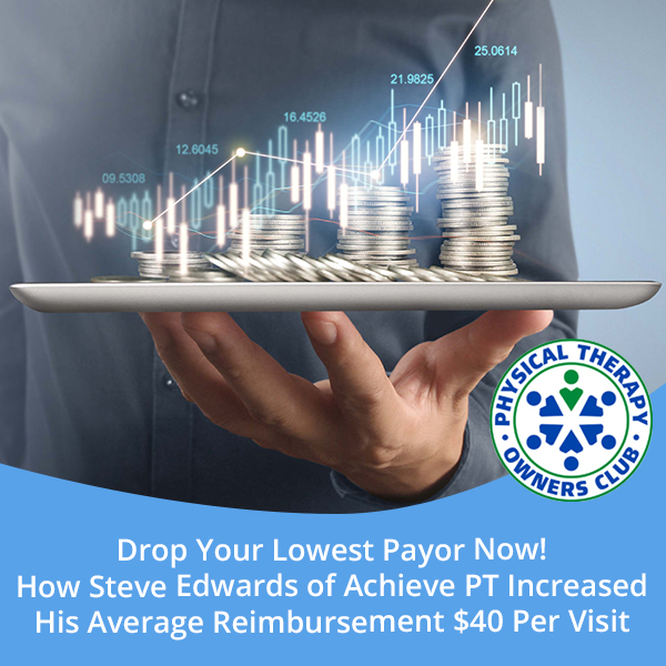 Drop Your Lowest Payor Now! How Steve Edwards Of Achieve PT Increased His Average Reimbursement $40 Per Visit