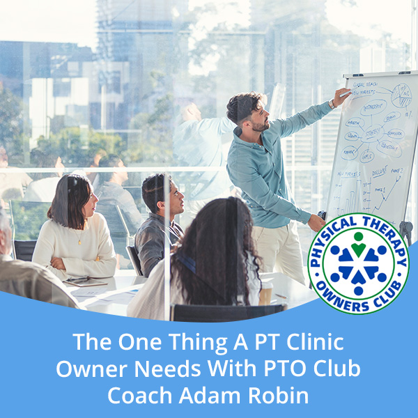 The One Thing A PT Clinic Owner Needs With PTO Club Coach Adam Robin
