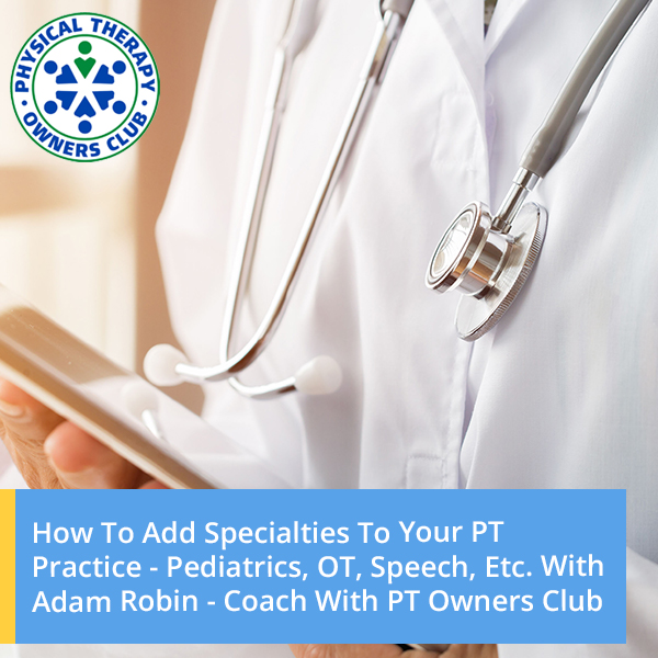 How To Add Specialties To Your PT Practice – Pediatrics, OT, Speech, Etc. With Adam Robin – Coach With PT Owners Club