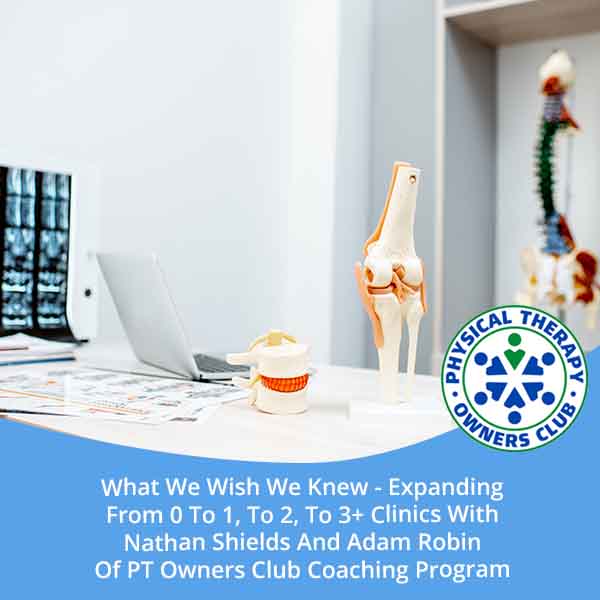 What We Wish We Knew – Expanding From 0 To 1, To 2, To 3+ Clinics With Nathan Shields And Adam Robin Of PT Owners Club Coaching Program